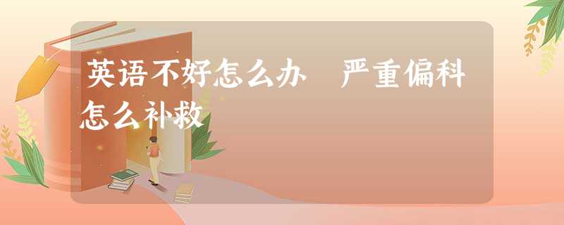 英语不好怎么办 严重偏科怎么补救 英语不好怎么办 严重偏科怎么补救