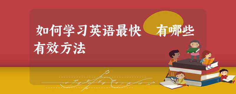 如何学习英语最快 有哪些有效方法 如何学习英语最快 有哪些有效方法