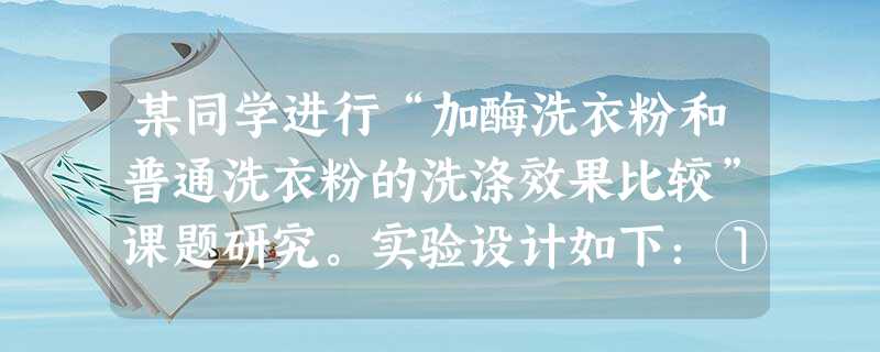 某同学进行“加酶洗衣粉和普通洗衣粉的洗涤效果比较”课题研究。实验设计如下:①设置2组实验,分别使用蛋白酶洗衣粉和复合酶洗衣粉 ②2组实验的洗衣粉用量 某同学进行“加酶洗衣粉和普通洗衣粉的洗涤效果比较”课题研究。实验设计如下:①设置2组实验,分别使用蛋白酶洗衣粉和复合酶洗衣粉 ②2组实验的洗衣粉用量