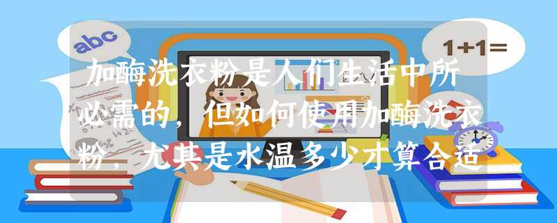 加酶洗衣粉是人们生活中所必需的,但如何使用加酶洗衣粉,尤其是水温多少才算合适,却不为人们所熟知。多数人认为用得越多,衣服洗得越干净、越快;有人看 加酶洗衣粉是人们生活中所必需的,但如何使用加酶洗衣粉,尤其是水温多少才算合适,却不为人们所熟知。多数人认为用得越多,衣服洗得越干净、越快;有人看