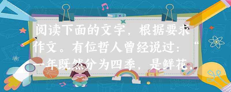 阅读下面的文字,根据要求作文。有位哲人曾经说过:“一年既然分为四季,是鲜花,不一定非在春天盛开。”的确,春有百花夏有荷,秋有丛菊冬有梅,花开不只在春天,这是物性 阅读下面的文字,根据要求作文。有位哲人曾经说过:“一年既然分为四季,是鲜花,不一定非在春天盛开。”的确,春有百花夏有荷,秋有丛菊冬有梅,花开不只在春天,这是物性