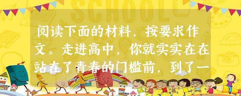 阅读下面的材料,按要求作文。走进高中,你就实实在在站在了青春的门槛前,到了一个令人羡慕又让人担忧的年龄。青春的激情带有几分单纯,求新的热望夹杂着一份冲动。有时热 阅读下面的材料,按要求作文。走进高中,你就实实在在站在了青春的门槛前,到了一个令人羡慕又让人担忧的年龄。青春的激情带有几分单纯,求新的热望夹杂着一份冲动。有时热
