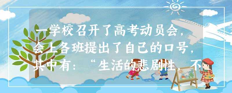 一学校召开了高考动员会,会上各班提出了自己的口号,其中有:“生活的悲剧性,不在于一个人输了,而在于他差一点赢了!”“专注自我提升,不要左顾右盼,紧紧抓住每一分 一学校召开了高考动员会,会上各班提出了自己的口号,其中有:“生活的悲剧性,不在于一个人输了,而在于他差一点赢了!”“专注自我提升,不要左顾右盼,紧紧抓住每一分