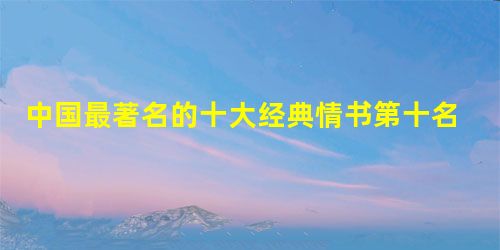 中国最著名的十大经典情书第十名 中国最著名的十大经典情书第十名