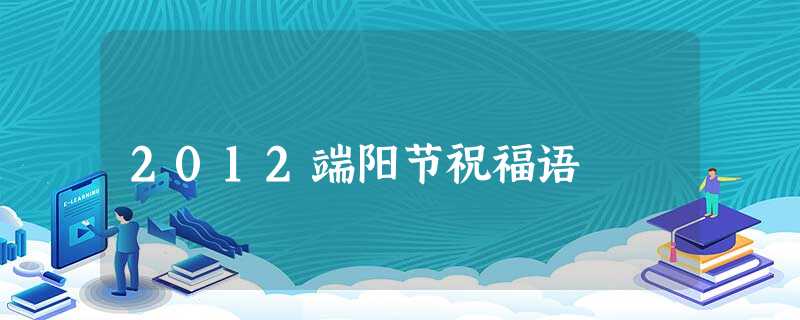 2012端阳节祝福语 2012端阳节祝福语