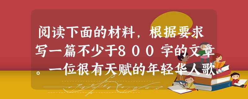 阅读下面的材料,根据要求写一篇不少于800字的文章。一位很有天赋的年轻华人歌唱家被邀请到英国皇家歌剧院,参加世界最著名歌剧之一《茶花女》的演出。因为旅 阅读下面的材料,根据要求写一篇不少于800字的文章。一位很有天赋的年轻华人歌唱家被邀请到英国皇家歌剧院,参加世界最著名歌剧之一《茶花女》的演出。因为旅