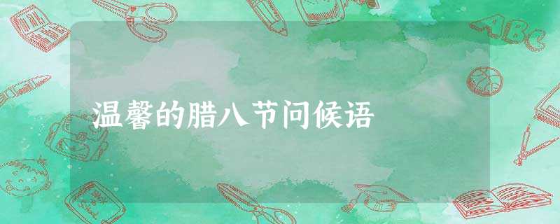 温馨的腊八节问候语 温馨的腊八节问候语