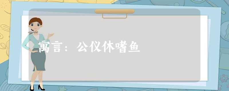 寓言:公仪休嗜鱼 寓言:公仪休嗜鱼