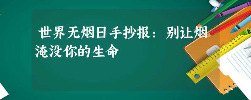 世界无烟日手抄报:别让烟淹没你的生命 世界无烟日手抄报:别让烟淹没你的生命