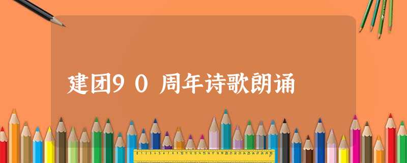 建团90周年诗歌朗诵 建团90周年诗歌朗诵