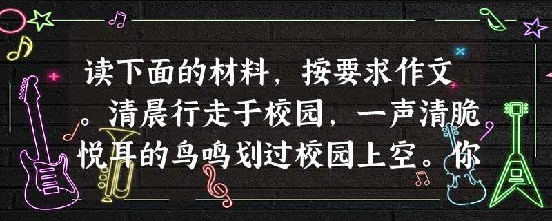 读下面的材料,按要求作文。清晨行走于校园,一声清脆悦耳的鸟鸣划过校园上空。你我凝神谛听那声音,纵目寻找那身影,希望留住那一声鸟鸣。留住一声鸟鸣,是我想 读下面的材料,按要求作文。清晨行走于校园,一声清脆悦耳的鸟鸣划过校园上空。你我凝神谛听那声音,纵目寻找那身影,希望留住那一声鸟鸣。留住一声鸟鸣,是我想