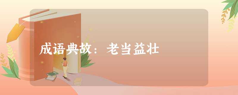 成语典故:老当益壮 成语典故:老当益壮