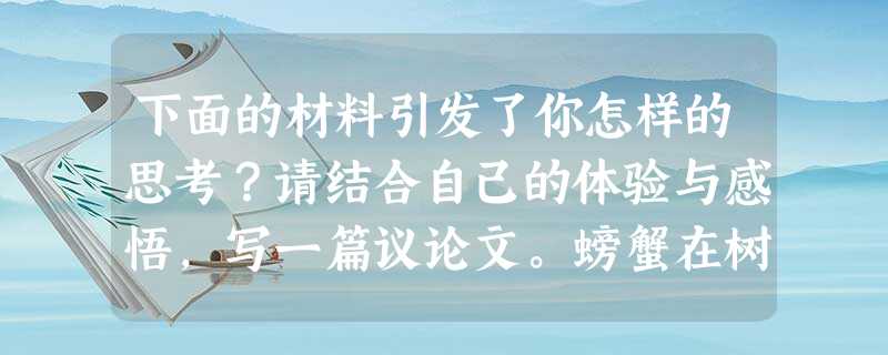 下面的材料引发了你怎样的思考?请结合自己的体验与感悟,写一篇议论文。螃蟹在树林里迷了路。遇到青蛙,问道:“青蛙哥哥,到河边去,怎么走?”青蛙指着前面说:“你一直 下面的材料引发了你怎样的思考?请结合自己的体验与感悟,写一篇议论文。螃蟹在树林里迷了路。遇到青蛙,问道:“青蛙哥哥,到河边去,怎么走?”青蛙指着前面说:“你一直