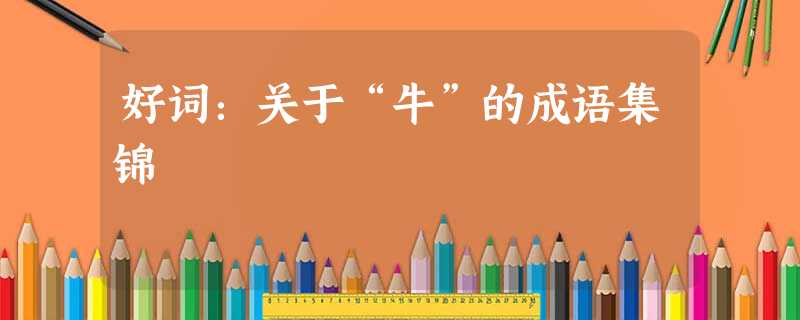 好词:关于“牛”的成语集锦 好词:关于“牛”的成语集锦
