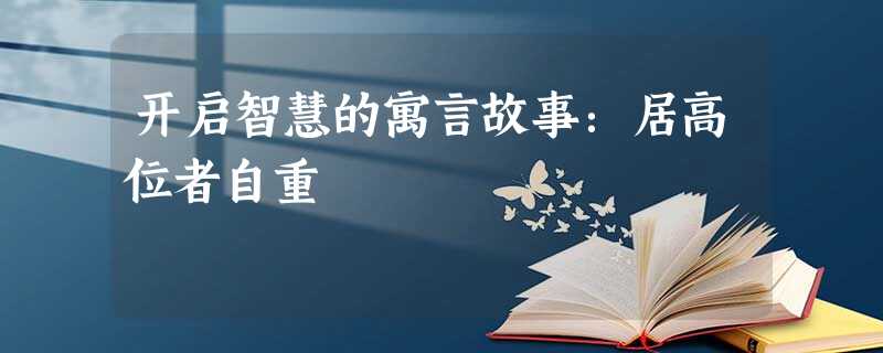 开启智慧的寓言故事:居高位者自重 开启智慧的寓言故事:居高位者自重