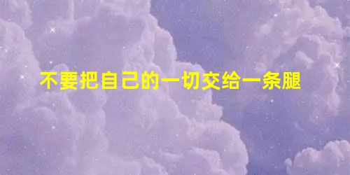 不要把自己的一切交给一条腿 不要把自己的一切交给一条腿