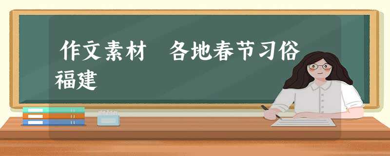 作文素材 各地春节习俗 福建 作文素材 各地春节习俗 福建