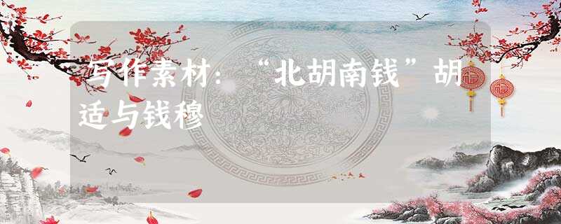 写作素材:“北胡南钱”胡适与钱穆 写作素材:“北胡南钱”胡适与钱穆