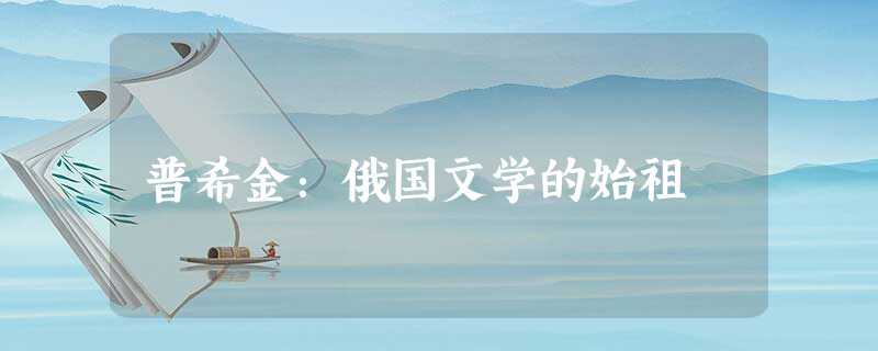 普希金:俄国文学的始祖 普希金:俄国文学的始祖