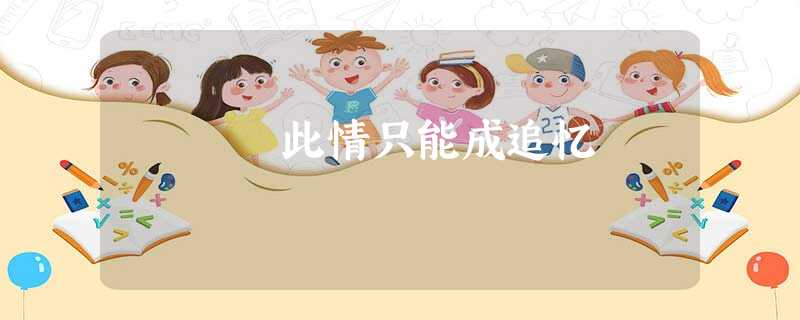 此情只能成追忆 此情只能成追忆