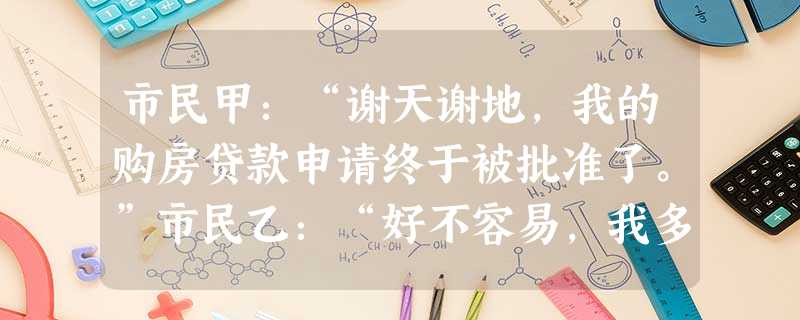 市民甲:“谢天谢地,我的购房贷款申请终于被批准了。”市民乙:“好不容易,我多年积蓄的钱终于够买一套房子了。”有同学认为,甲的消费方式优于乙的消费方式。请用经济生 市民甲:“谢天谢地,我的购房贷款申请终于被批准了。”市民乙:“好不容易,我多年积蓄的钱终于够买一套房子了。”有同学认为,甲的消费方式优于乙的消费方式。请用经济生