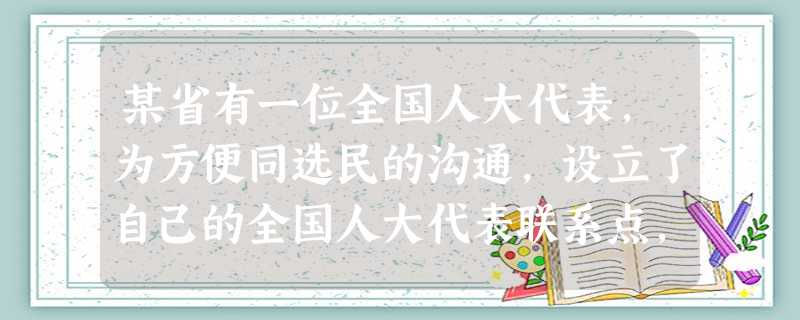某省有一位全国人大代表,为方便同选民的沟通,设立了自己的全国人大代表联系点,并且通过电视广告向选民征集议案,这种做法在国内尚属首次。 某省有一位全国人大代表,为方便同选民的沟通,设立了自己的全国人大代表联系点,并且通过电视广告向选民征集议案,这种做法在国内尚属首次。