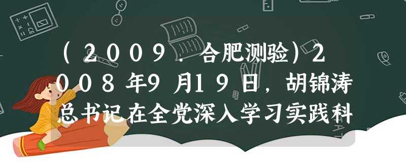 (2009.合肥测验)2008年9月19日,胡锦涛总书记在全党深入学习实践科学发展观活动动员大会暨省部级主要领导干部专题研讨班开班式上发表重要讲话指出:“今年以 (2009.合肥测验)2008年9月19日,胡锦涛总书记在全党深入学习实践科学发展观活动动员大会暨省部级主要领导干部专题研讨班开班式上发表重要讲话指出:“今年以