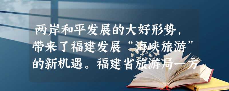 两岸和平发展的大好形势,带来了福建发展“海峡旅游”的新机遇。福建省旅游局一方面强化对台旅游宣传促销,提升福建旅游在台湾的影响力和知名度。另一方面,根据福建的交通 两岸和平发展的大好形势,带来了福建发展“海峡旅游”的新机遇。福建省旅游局一方面强化对台旅游宣传促销,提升福建旅游在台湾的影响力和知名度。另一方面,根据福建的交通
