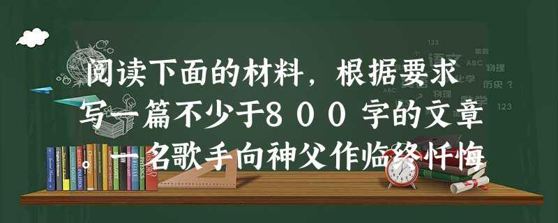 阅读下面的材料,根据要求写一篇不少于800字的文章。一名歌手向神父作临终忏悔:“仁慈的上帝!我喜欢唱歌,音乐是我的生命,我的愿望是唱遍美国。作为一名黑 阅读下面的材料,根据要求写一篇不少于800字的文章。一名歌手向神父作临终忏悔:“仁慈的上帝!我喜欢唱歌,音乐是我的生命,我的愿望是唱遍美国。作为一名黑