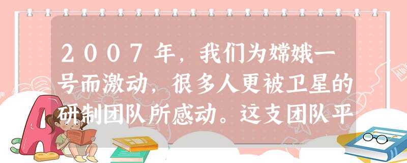 2007年,我们为嫦娥一号而激动,很多人更被卫星的研制团队所感动。这支团队平均年龄不到30岁,他们同舟共济,统一行动:知难而进,百折不挠;利用中国自己的技术、自 2007年,我们为嫦娥一号而激动,很多人更被卫星的研制团队所感动。这支团队平均年龄不到30岁,他们同舟共济,统一行动:知难而进,百折不挠;利用中国自己的技术、自