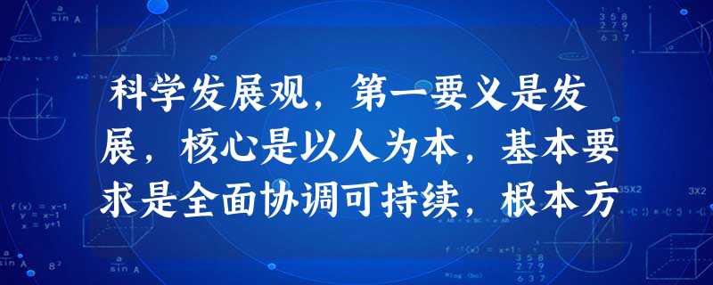 科学发展观,第一要义是发展,核心是以人为本,基本要求是全面协调可持续,根本方法是统筹兼顾。科学发展观,是立足社会主义初级阶段基本国情,总结我国发展实践,借鉴国外 科学发展观,第一要义是发展,核心是以人为本,基本要求是全面协调可持续,根本方法是统筹兼顾。科学发展观,是立足社会主义初级阶段基本国情,总结我国发展实践,借鉴国外