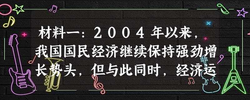 材料一:2004年以来,我国国民经济继续保持强劲增长势头,但与此同时,经济运行中也出现了一些突出的矛盾和问题,如部分行业过热,投资需求过旺,信贷投放过快以及乱占 材料一:2004年以来,我国国民经济继续保持强劲增长势头,但与此同时,经济运行中也出现了一些突出的矛盾和问题,如部分行业过热,投资需求过旺,信贷投放过快以及乱占
