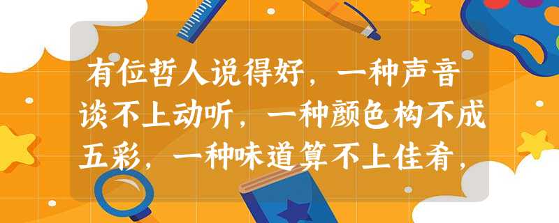 有位哲人说得好,一种声音谈不上动听,一种颜色构不成五彩,一种味道算不上佳肴,一种事物则无法比较。我们看到,不同的色彩构成最美的图画,万紫千红才会有繁花满园;不同 有位哲人说得好,一种声音谈不上动听,一种颜色构不成五彩,一种味道算不上佳肴,一种事物则无法比较。我们看到,不同的色彩构成最美的图画,万紫千红才会有繁花满园;不同