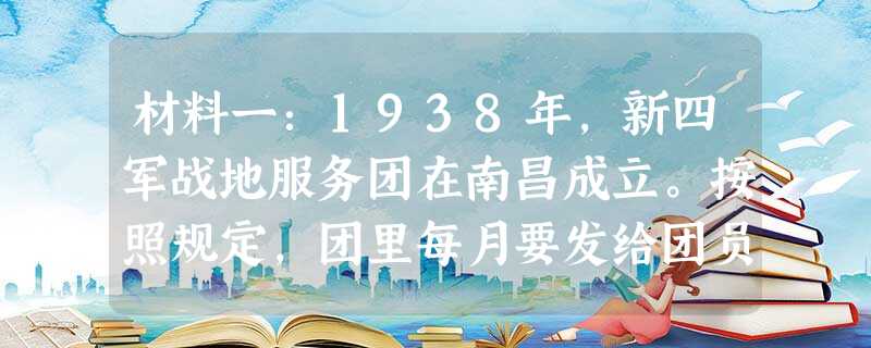 材料一:1938年,新四军战地服务团在南昌成立。按照规定,团里每月要发给团员若干生活津贴费。副军长项英决定,凡从延安或八路军来的团员,每人津贴费一律一元;凡从上 材料一:1938年,新四军战地服务团在南昌成立。按照规定,团里每月要发给团员若干生活津贴费。副军长项英决定,凡从延安或八路军来的团员,每人津贴费一律一元;凡从上