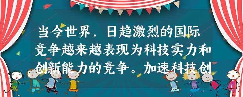 当今世界,日趋激烈的国际竞争越来越表现为科技实力和创新能力的竞争。加速科技创新和进步,提高我国科技水平,是摆在我们面前的一项重大而紧迫的任务。上 当今世界,日趋激烈的国际竞争越来越表现为科技实力和创新能力的竞争。加速科技创新和进步,提高我国科技水平,是摆在我们面前的一项重大而紧迫的任务。上