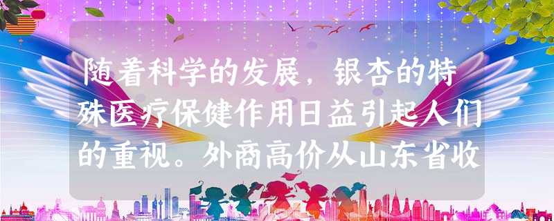 随着科学的发展,银杏的特殊医疗保健作用日益引起人们的重视。外商高价从山东省收购银杏叶,价格最高时达每公斤16元。受此影响,山东省银杏采叶园快速发展到21万亩,居 随着科学的发展,银杏的特殊医疗保健作用日益引起人们的重视。外商高价从山东省收购银杏叶,价格最高时达每公斤16元。受此影响,山东省银杏采叶园快速发展到21万亩,居