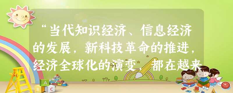 “当代知识经济、信息经济的发展,新科技革命的推进,经济全球化的演变,都在越来越大的程度上影响着生产力的发展,影响关经济结构的经济运行秩序的调整。”运用所学的知识 “当代知识经济、信息经济的发展,新科技革命的推进,经济全球化的演变,都在越来越大的程度上影响着生产力的发展,影响关经济结构的经济运行秩序的调整。”运用所学的知识