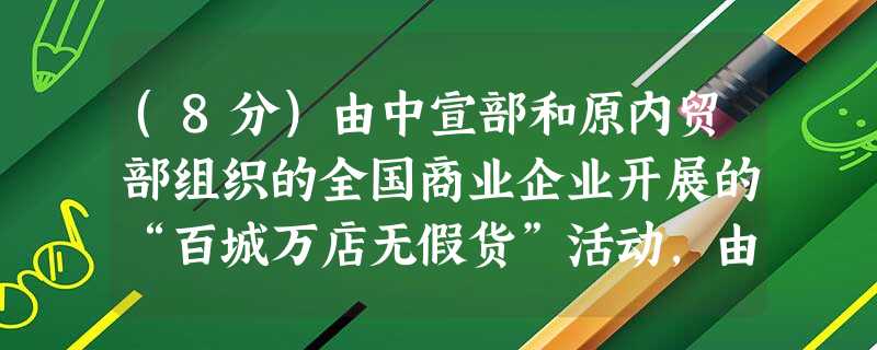 (8分)由中宣部和原内贸部组织的全国商业企业开展的“百城万店无假货”活动,由点到线、由线到面蓬勃发展,职工把“以真诚赢得信誉,用信誉保证效益”的口号变为自觉的行 (8分)由中宣部和原内贸部组织的全国商业企业开展的“百城万店无假货”活动,由点到线、由线到面蓬勃发展,职工把“以真诚赢得信誉,用信誉保证效益”的口号变为自觉的行