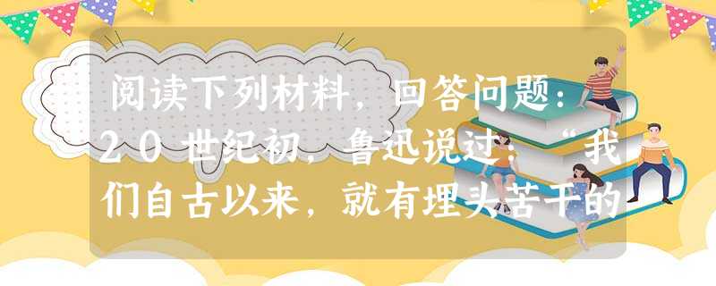 阅读下列材料,回答问题:20世纪初,鲁迅说过:“我们自古以来,就有埋头苦干的人,有拼命硬干的人,有为民请命的人,有舍身求法的人……虽是等于为帝王将相作家谱的所 阅读下列材料,回答问题:20世纪初,鲁迅说过:“我们自古以来,就有埋头苦干的人,有拼命硬干的人,有为民请命的人,有舍身求法的人……虽是等于为帝王将相作家谱的所