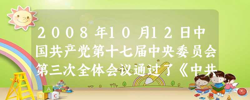 2008年10月12日中国共产党第十七届中央委员会第三次全体会议通过了《中共中央关于推进农村改革发展若干重大问题的决定》。“决定”指出,农业、农村、农民问题关系 2008年10月12日中国共产党第十七届中央委员会第三次全体会议通过了《中共中央关于推进农村改革发展若干重大问题的决定》。“决定”指出,农业、农村、农民问题关系