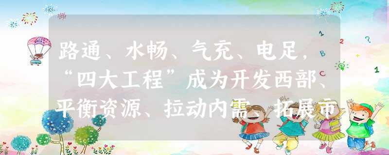 路通、水畅、气充、电足,“四大工程”成为开发西部、平衡资源、拉动内需、拓展市场的驱动力。有了它们,“十五”期间中国经济既科学地平衡了东西南北的资源共享 路通、水畅、气充、电足,“四大工程”成为开发西部、平衡资源、拉动内需、拓展市场的驱动力。有了它们,“十五”期间中国经济既科学地平衡了东西南北的资源共享