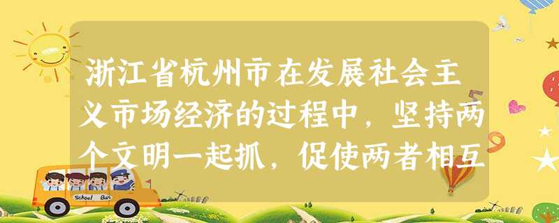 浙江省杭州市在发展社会主义市场经济的过程中,坚持两个文明一起抓,促使两者相互促进、协调发展。杭州市委、市政府始终坚持以经济建设为中心,带领群众发展经济,城市经济 浙江省杭州市在发展社会主义市场经济的过程中,坚持两个文明一起抓,促使两者相互促进、协调发展。杭州市委、市政府始终坚持以经济建设为中心,带领群众发展经济,城市经济