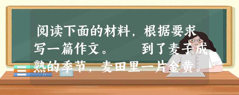 阅读下面的材料,根据要求写一篇作文。 到了麦子成熟的季节,麦田里一片金黄。农人们都在准备收割。有位割麦人突然发现,他的麦田里还有一穗麦子泛着青色。于 阅读下面的材料,根据要求写一篇作文。 到了麦子成熟的季节,麦田里一片金黄。农人们都在准备收割。有位割麦人突然发现,他的麦田里还有一穗麦子泛着青色。于