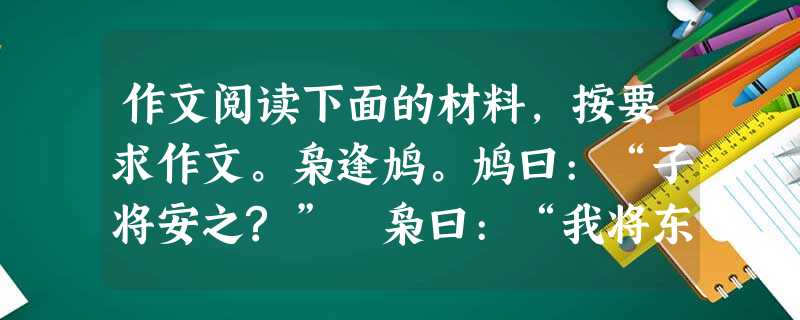 作文阅读下面的材料,按要求作文。枭逢鸠。鸠曰:“子将安之?” 枭曰:“我将东徙。” 鸠曰:“何故?” 枭曰:“乡人皆恶我鸣。以故东徙。”鸠曰:“子能更鸣可矣,不 作文阅读下面的材料,按要求作文。枭逢鸠。鸠曰:“子将安之?” 枭曰:“我将东徙。” 鸠曰:“何故?” 枭曰:“乡人皆恶我鸣。以故东徙。”鸠曰:“子能更鸣可矣,不