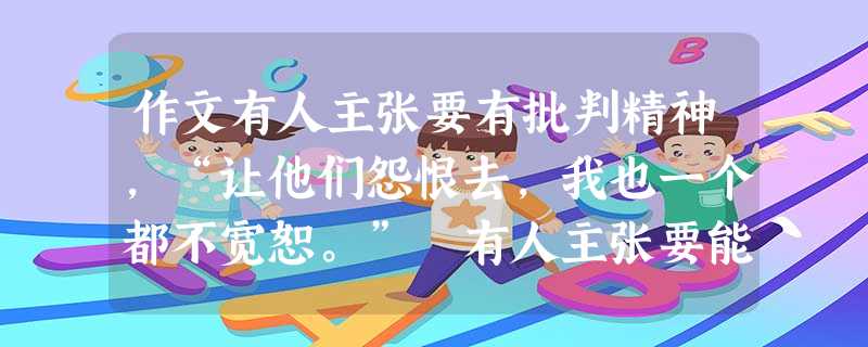 作文有人主张要有批判精神,“让他们怨恨去,我也一个都不宽恕。” 有人主张要能够容忍,认为“容忍‘异己’是最难得,最不容易养成的雅量。”这两句话引起了你怎样的思考 作文有人主张要有批判精神,“让他们怨恨去,我也一个都不宽恕。” 有人主张要能够容忍,认为“容忍‘异己’是最难得,最不容易养成的雅量。”这两句话引起了你怎样的思考