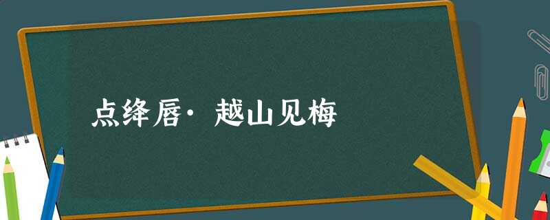 点绛唇·越山见梅 点绛唇·越山见梅