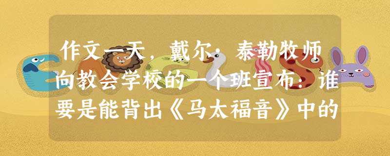 作文一天,戴尔·泰勒牧师向教会学校的一个班宣布:谁要是能背出《马太福音》中的第五章到第七章的全部内容,他就邀请他们去西雅图的“太空针”高塔餐厅参加免费聚餐会。那 作文一天,戴尔·泰勒牧师向教会学校的一个班宣布:谁要是能背出《马太福音》中的第五章到第七章的全部内容,他就邀请他们去西雅图的“太空针”高塔餐厅参加免费聚餐会。那