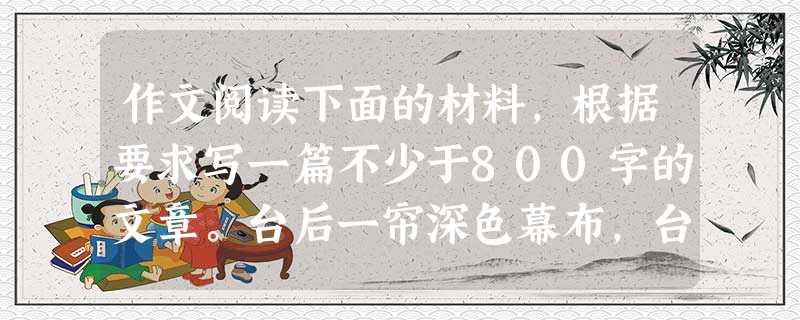 作文阅读下面的材料,根据要求写一篇不少于800字的文章。台后一帘深色幕布,台上一架钢琴,柔和的灯光洒在黑白键上,人们屏息等待。女钢琴家悄然出现,衣着简 作文阅读下面的材料,根据要求写一篇不少于800字的文章。台后一帘深色幕布,台上一架钢琴,柔和的灯光洒在黑白键上,人们屏息等待。女钢琴家悄然出现,衣着简