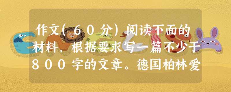 作文(60分)阅读下面的材料,根据要求写一篇不少于800字的文章。德国柏林爱乐乐团素有“世界第一交响乐团”之美誉,能够成为柏林爱乐乐团的首席指挥,是每 作文(60分)阅读下面的材料,根据要求写一篇不少于800字的文章。德国柏林爱乐乐团素有“世界第一交响乐团”之美誉,能够成为柏林爱乐乐团的首席指挥,是每