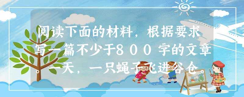 阅读下面的材料,根据要求写一篇不少于800字的文章。一天,一只蝇子飞进谷仓。在地板角落的一片牛皮纸上,有一大群蝇子正在不停地舞蹈。这么快乐的去处,有这 阅读下面的材料,根据要求写一篇不少于800字的文章。一天,一只蝇子飞进谷仓。在地板角落的一片牛皮纸上,有一大群蝇子正在不停地舞蹈。这么快乐的去处,有这